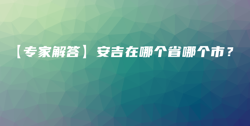 【專家解答】安吉在哪個(gè)省哪個(gè)市？插圖