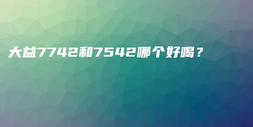 大益7742和7542哪個好喝？插圖