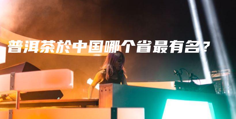 普洱茶於中國哪個省最有名？插圖