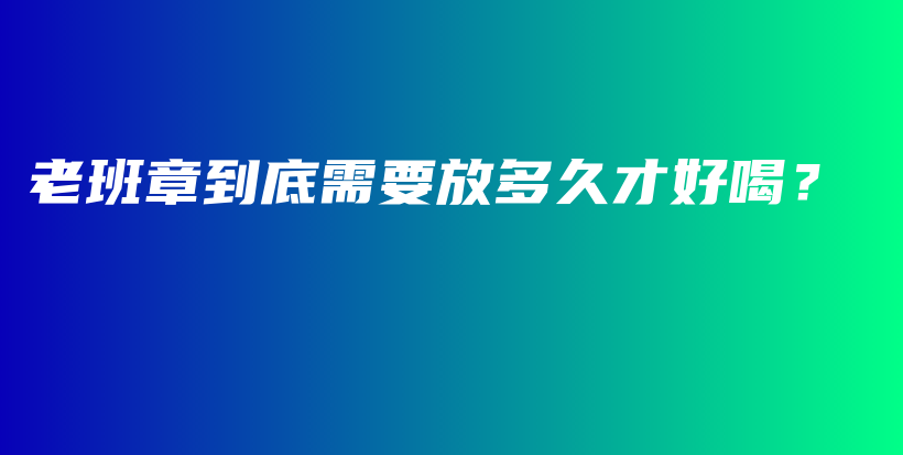 老班章到底需要放多久才好喝？插圖