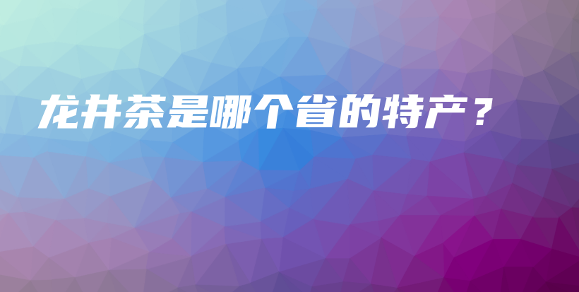 龍井茶是哪個省的特產(chǎn)？插圖