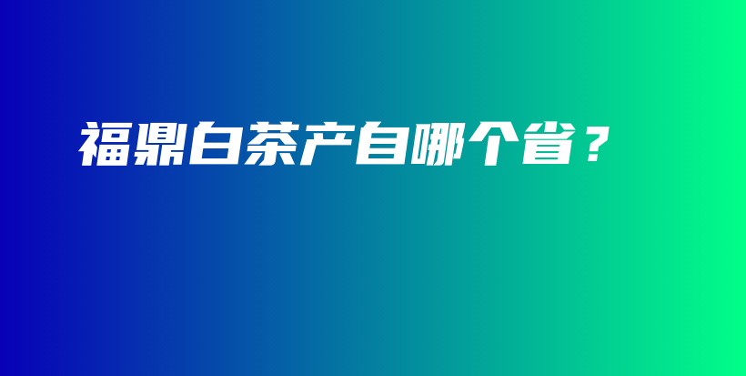 福鼎白茶產(chǎn)自哪個??？插圖