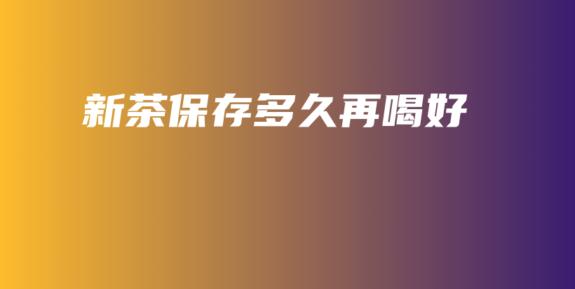 新茶保存多久再喝好插圖