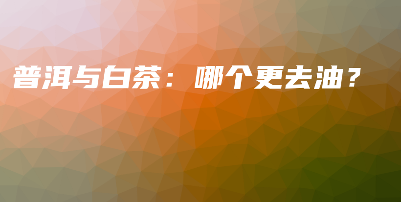普洱與白茶：哪個更去油？插圖