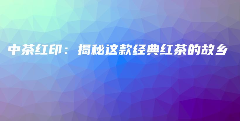 中茶紅?。航颐剡@款經(jīng)典紅茶的故鄉(xiāng)插圖