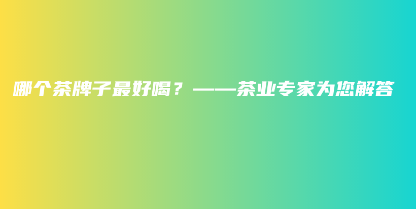 哪個茶牌子最好喝？――茶業(yè)專家為您解答插圖