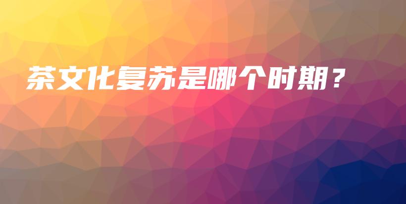 茶文化復(fù)蘇是哪個(gè)時(shí)期？插圖