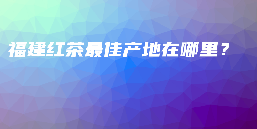 福建紅茶最佳產(chǎn)地在哪里？插圖