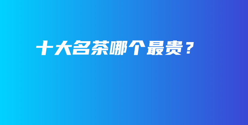 十大名茶哪個(gè)最貴？插圖