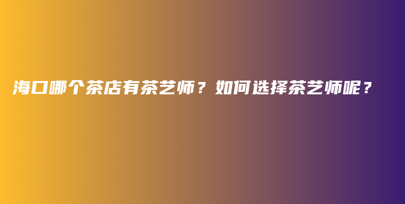 ?？谀膫€(gè)茶店有茶藝師？如何選擇茶藝師呢？插圖