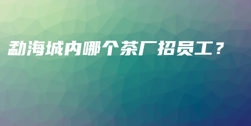 勐海城內(nèi)哪個茶廠招員工？插圖