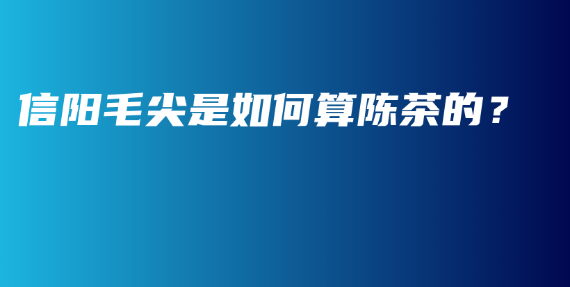 信陽毛尖是如何算陳茶的？插圖