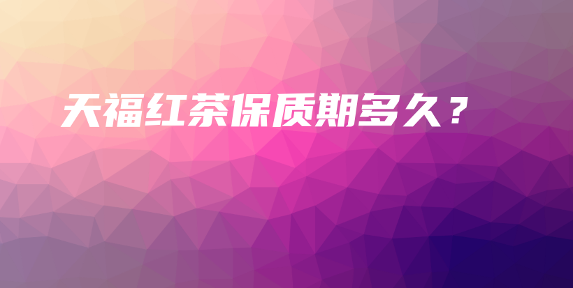 天福紅茶保質(zhì)期多久？插圖