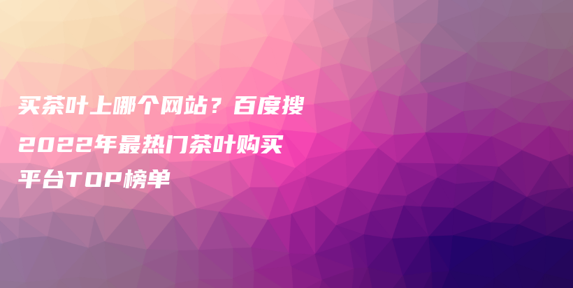 買茶葉上哪個網(wǎng)站？百度搜2022年最熱門茶葉購買平臺TOP榜單插圖