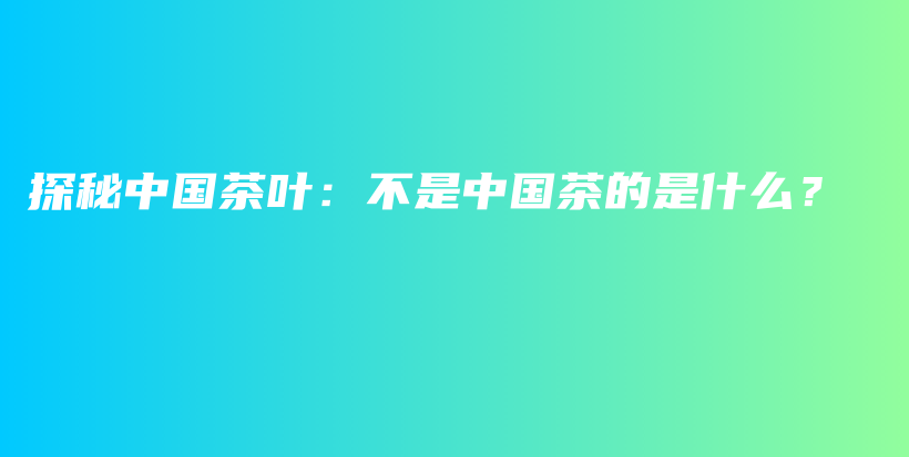 探秘中國茶葉：不是中國茶的是什么？插圖