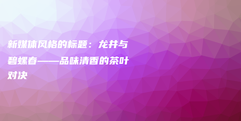新媒體風(fēng)格的標題：龍井與碧螺春——品味清香的茶葉對決插圖