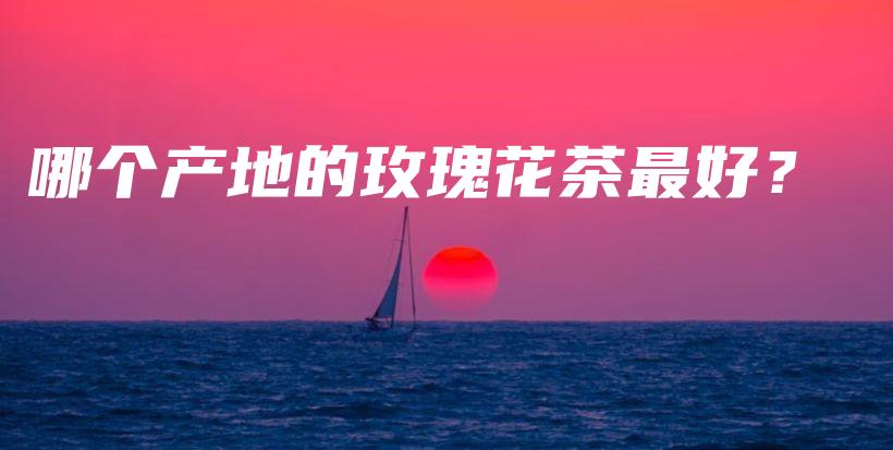 哪個(gè)產(chǎn)地的玫瑰花茶最好？插圖