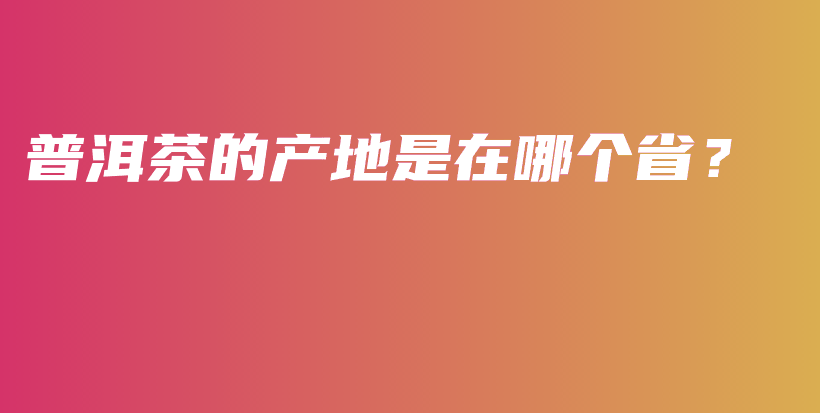 普洱茶的產(chǎn)地是在哪個??？插圖