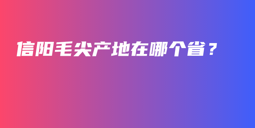 信陽(yáng)毛尖產(chǎn)地在哪個(gè)省？插圖