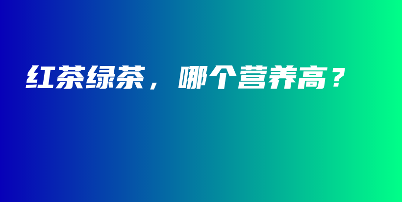 紅茶綠茶，哪個營養(yǎng)高？插圖