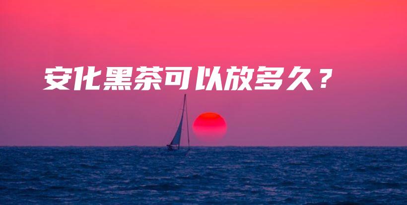 安化黑茶可以放多久？插圖