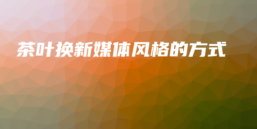 茶葉換新媒體風(fēng)格的方式插圖