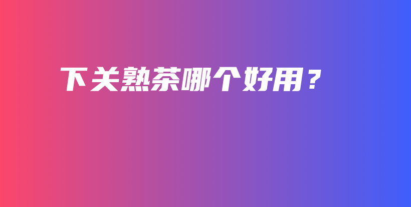 下關(guān)熟茶哪個好用？插圖