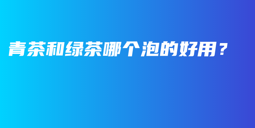 青茶和綠茶哪個泡的好用？插圖