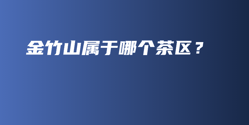 金竹山屬于哪個(gè)茶區(qū)？插圖