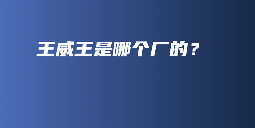 王威王是哪個廠的？插圖