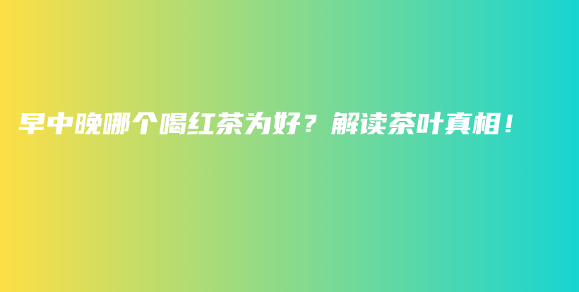 早中晚哪個(gè)喝紅茶為好？解讀茶葉真相！插圖