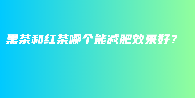 黑茶和紅茶哪個(gè)能減肥效果好？插圖