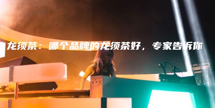龍須茶：哪個(gè)品牌的龍須茶好，專(zhuān)家告訴你插圖