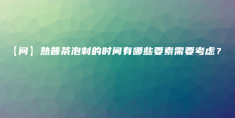 【問】熟普茶泡制的時間有哪些要素需要考慮？插圖