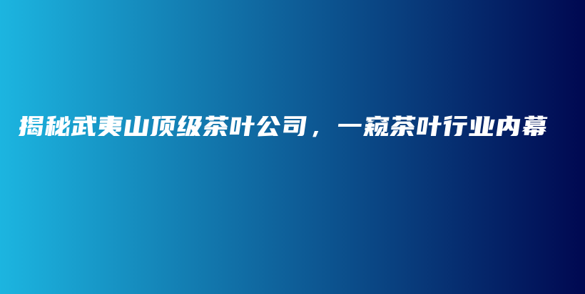 揭秘武夷山頂級茶葉公司，一窺茶葉行業(yè)內(nèi)幕插圖