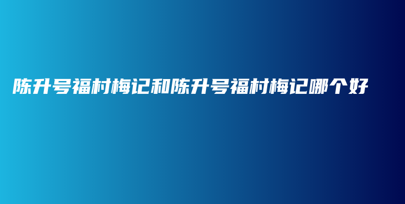 陳升號福村梅記和陳升號福村梅記哪個(gè)好插圖