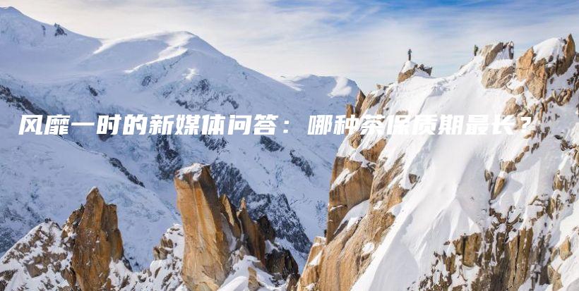 風(fēng)靡一時(shí)的新媒體問答：哪種茶保質(zhì)期最長？插圖