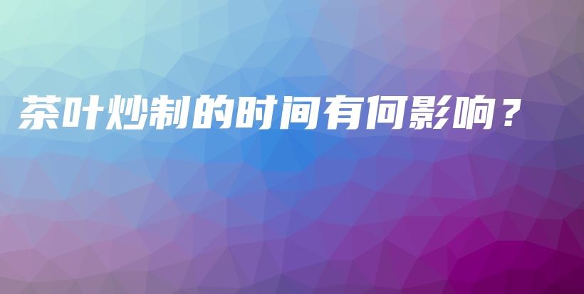 茶葉炒制的時間有何影響？插圖