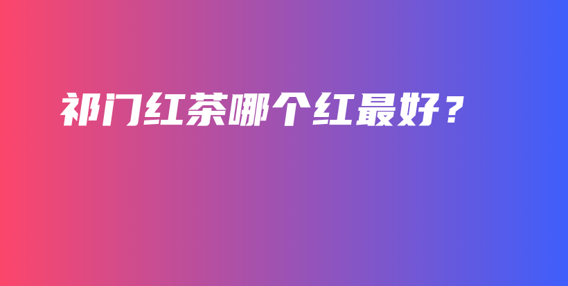 祁門紅茶哪個(gè)紅最好？插圖