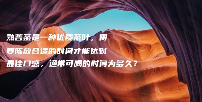 熟普茶是一種優(yōu)質(zhì)茶葉，需要陳放合適的時(shí)間才能達(dá)到最佳口感，通?？珊鹊臅r(shí)間為多久？插圖