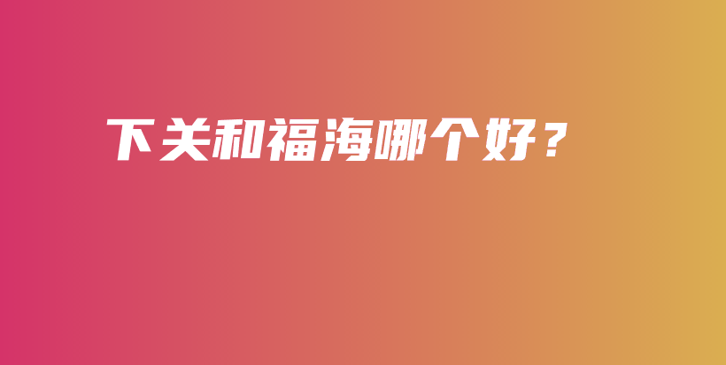 下關(guān)和福海哪個好？插圖