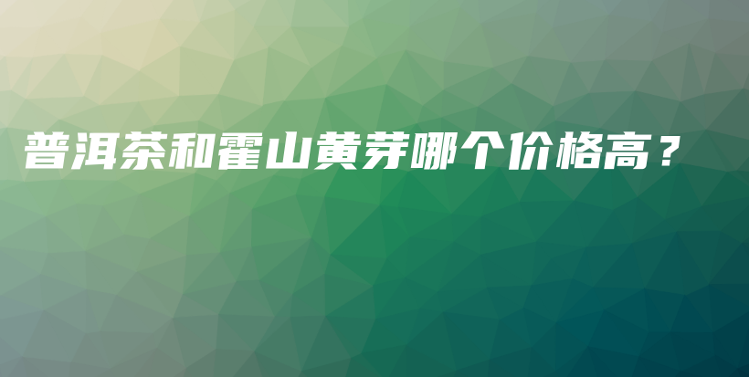 普洱茶和霍山黃芽哪個(gè)價(jià)格高？插圖