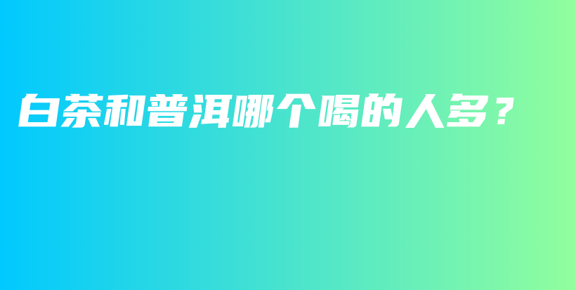 白茶和普洱哪個喝的人多？插圖