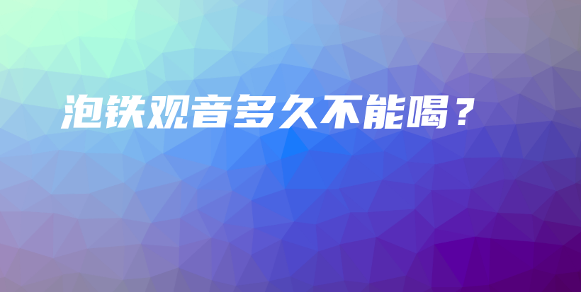 泡鐵觀音多久不能喝？插圖