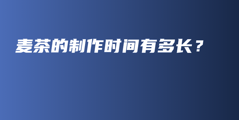 麥茶的制作時(shí)間有多長？插圖