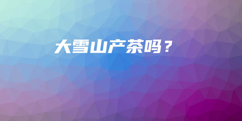 大雪山產(chǎn)茶嗎？插圖