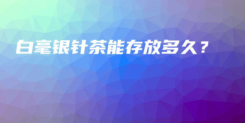 白毫銀針茶能存放多久？插圖