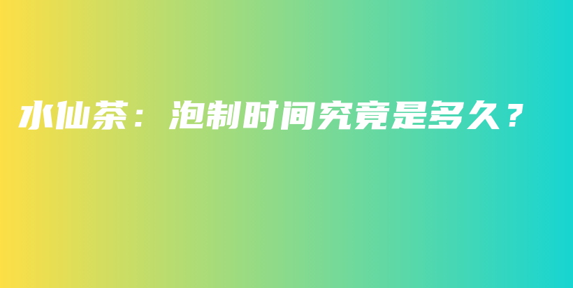 水仙茶：泡制時(shí)間究竟是多久？插圖