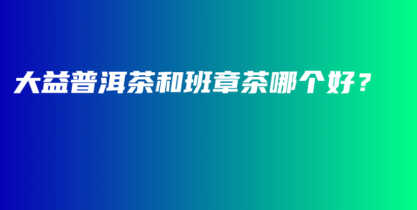 大益普洱茶和班章茶哪個好？插圖