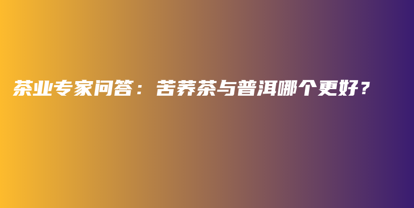 茶業(yè)專家問答：苦蕎茶與普洱哪個更好？插圖